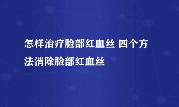 怎样治疗脸部红血丝 四个方法消除脸部红血丝