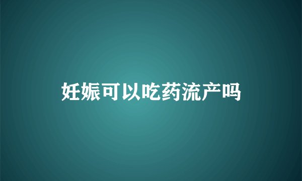 妊娠可以吃药流产吗
