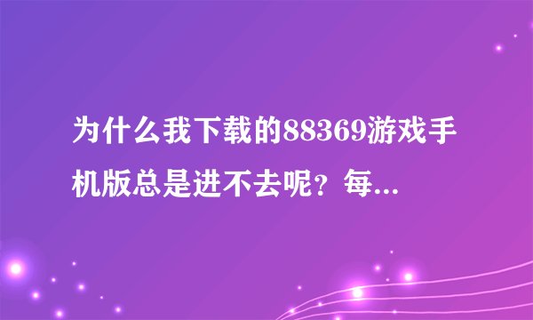 为什么我下载的88369游戏手机版总是进不去呢？每次进去都是等了很长一