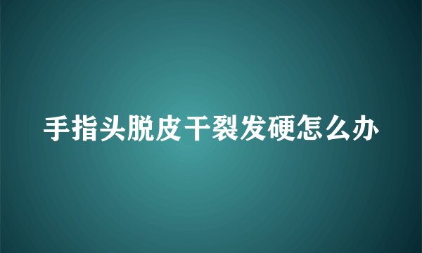 手指头脱皮干裂发硬怎么办