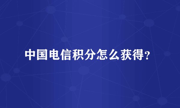 中国电信积分怎么获得？