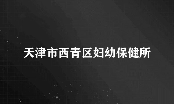 天津市西青区妇幼保健所