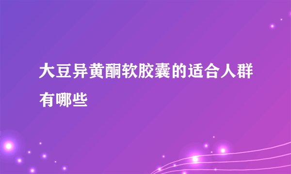 大豆异黄酮软胶囊的适合人群有哪些