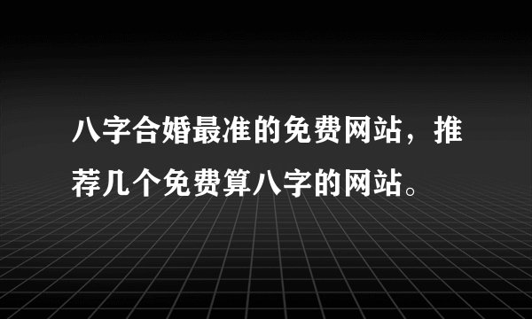八字合婚最准的免费网站，推荐几个免费算八字的网站。