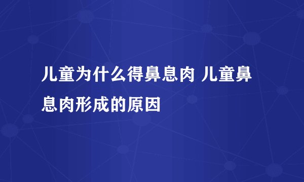 儿童为什么得鼻息肉 儿童鼻息肉形成的原因