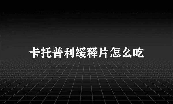 卡托普利缓释片怎么吃