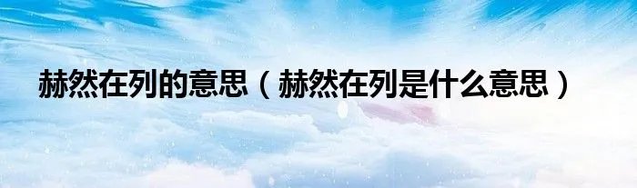 赫然在列的意思（赫然在列是什么意思）