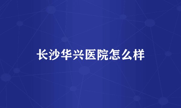 长沙华兴医院怎么样