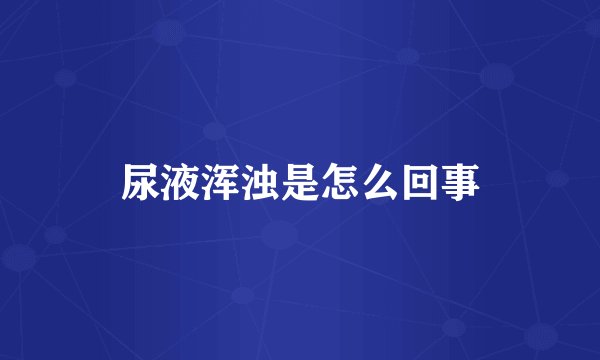 尿液浑浊是怎么回事