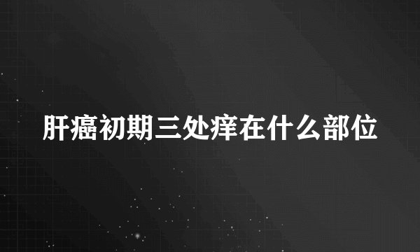 肝癌初期三处痒在什么部位
