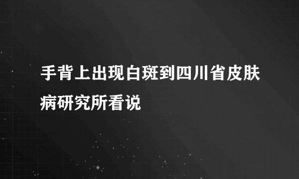 手背上出现白斑到四川省皮肤病研究所看说