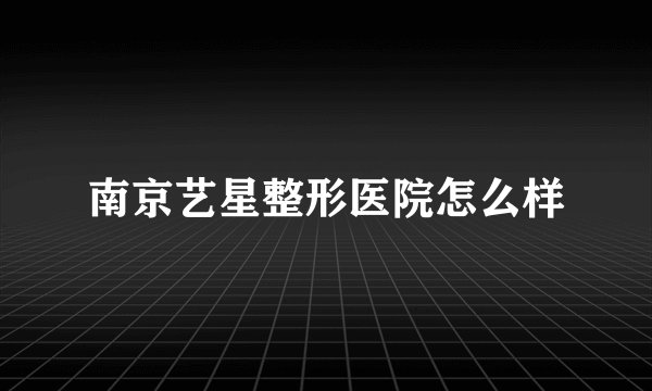 南京艺星整形医院怎么样