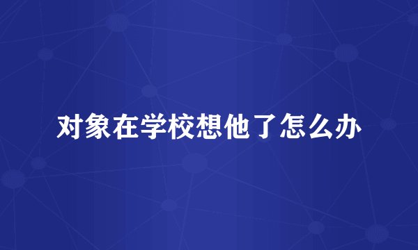 对象在学校想他了怎么办