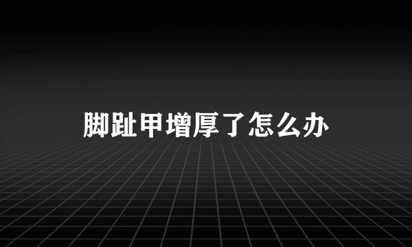 脚趾甲增厚了怎么办