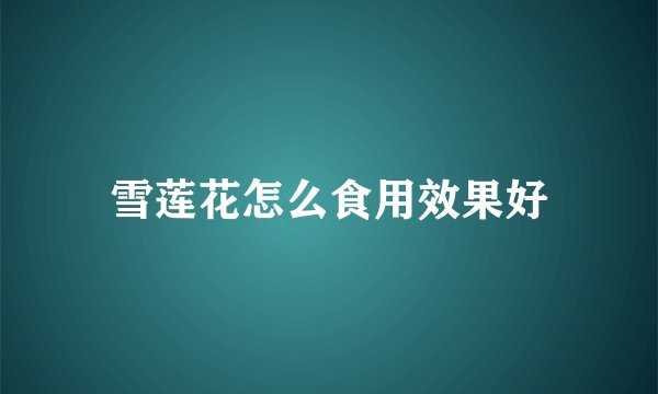 雪莲花怎么食用效果好