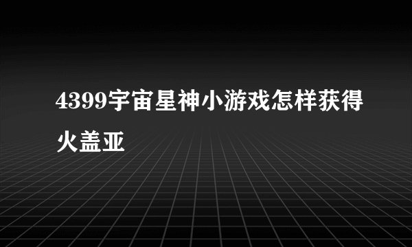 4399宇宙星神小游戏怎样获得火盖亚