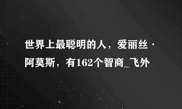 世界上最聪明的人，爱丽丝·阿莫斯，有162个智商_飞外