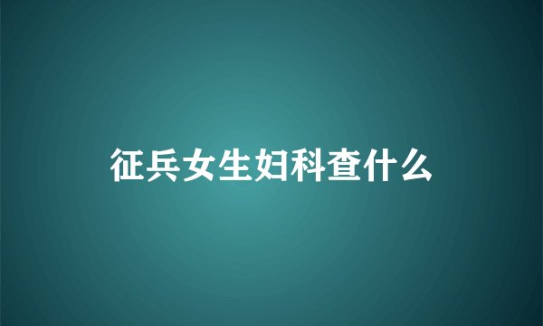 征兵女生妇科查什么