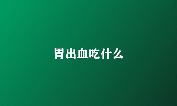 胃出血吃什么