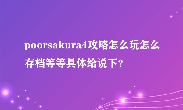 poorsakura4攻略怎么玩怎么存档等等具体给说下？