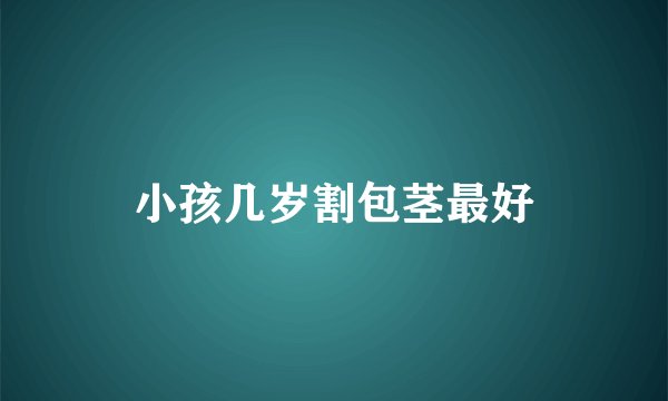 小孩几岁割包茎最好