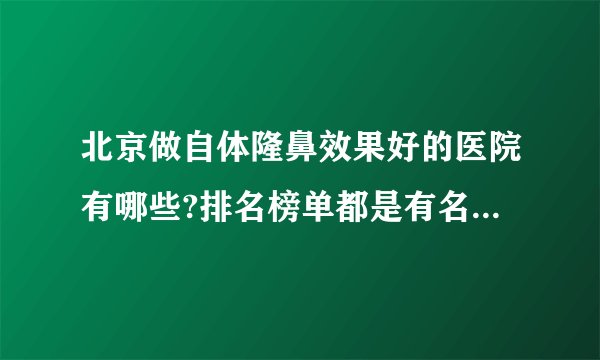 北京做自体隆鼻效果好的医院有哪些?排名榜单都是有名气的医院!