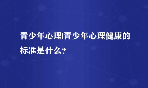 青少年心理|青少年心理健康的标准是什么？