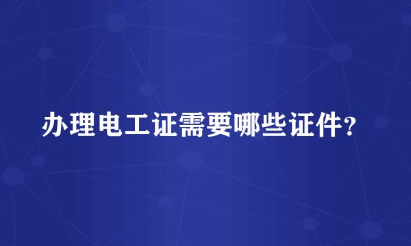 办理电工证需要哪些证件？