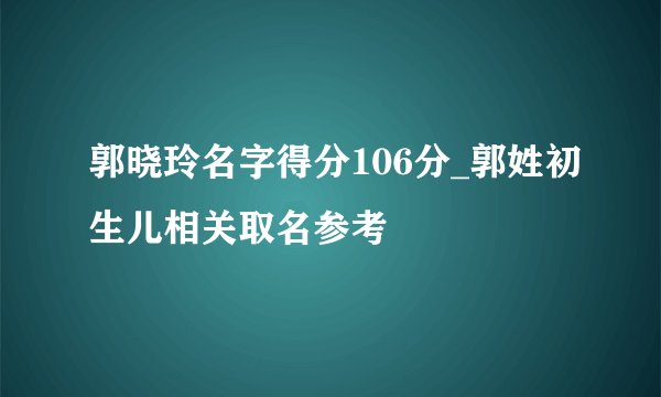 郭晓玲名字得分106分_郭姓初生儿相关取名参考