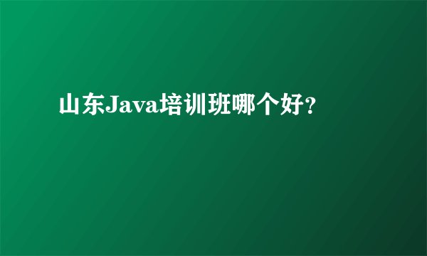 山东Java培训班哪个好？