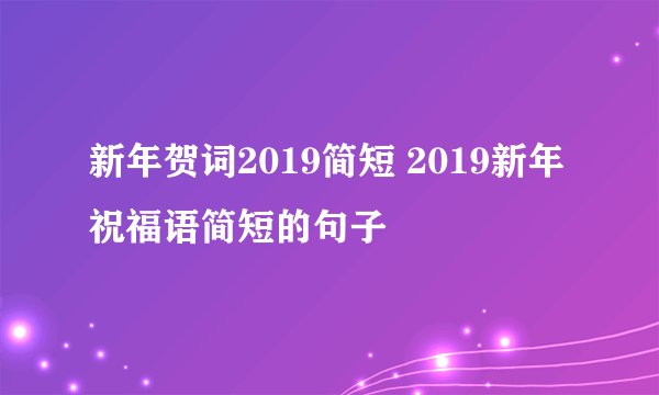 新年贺词2019简短 2019新年祝福语简短的句子 