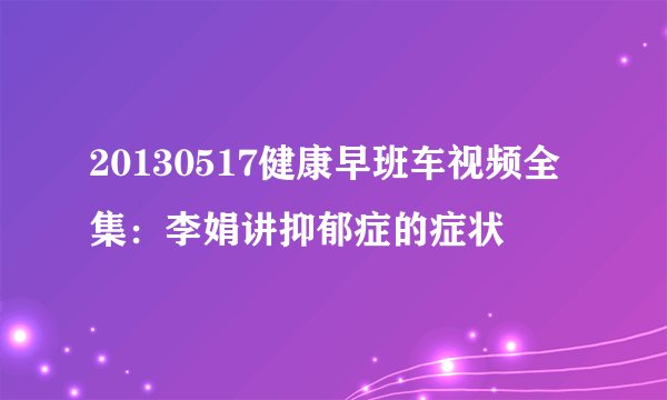 20130517健康早班车视频全集：李娟讲抑郁症的症状