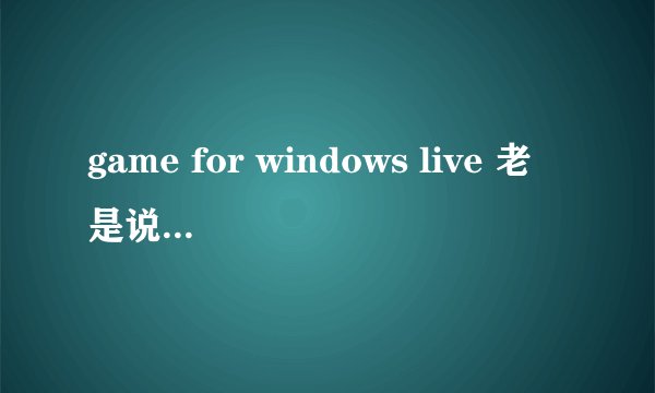 game for windows live 老是说我缺乏什么组件。
