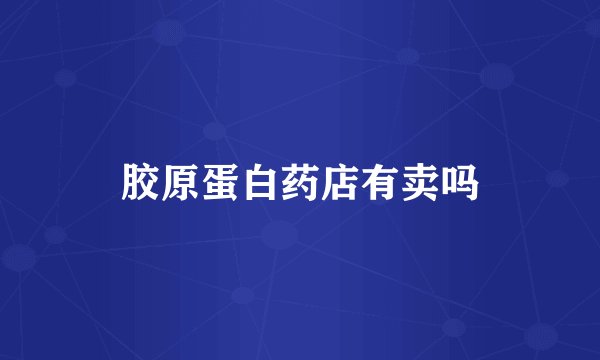 胶原蛋白药店有卖吗