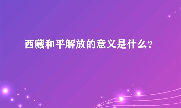 西藏和平解放的意义是什么？