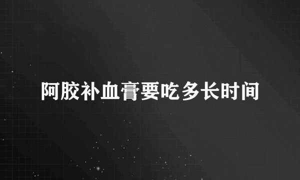 阿胶补血膏要吃多长时间