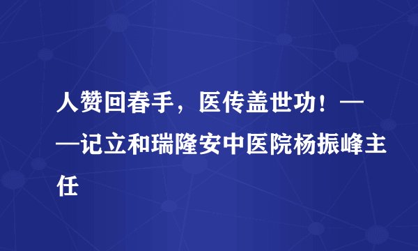 人赞回春手，医传盖世功！——记立和瑞隆安中医院杨振峰主任