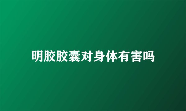 明胶胶囊对身体有害吗