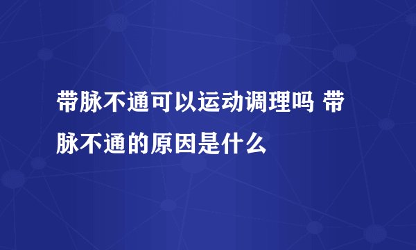 带脉不通可以运动调理吗 带脉不通的原因是什么
