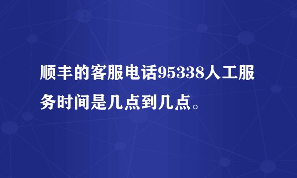 顺丰的客服电话95338人工服务时间是几点到几点。