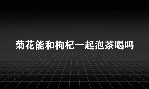 菊花能和枸杞一起泡茶喝吗