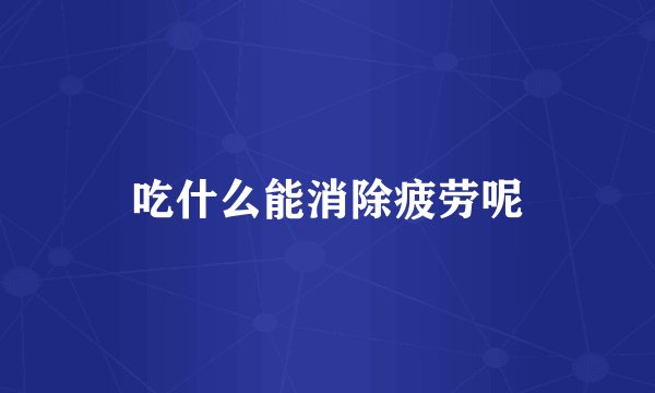 吃什么能消除疲劳呢