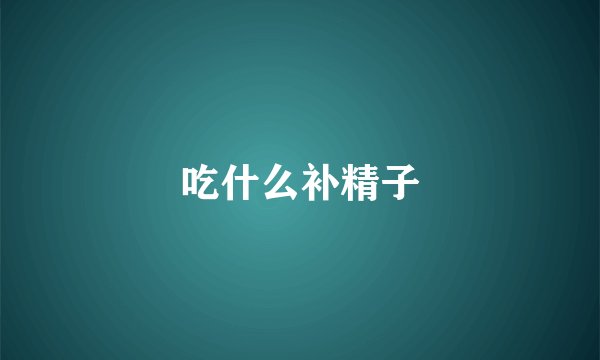 吃什么补精子
