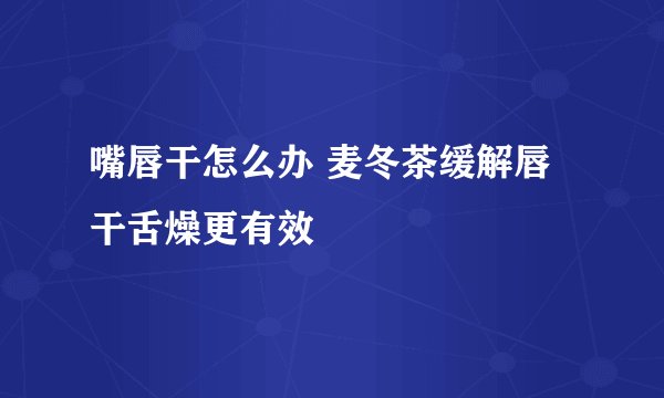 嘴唇干怎么办 麦冬茶缓解唇干舌燥更有效