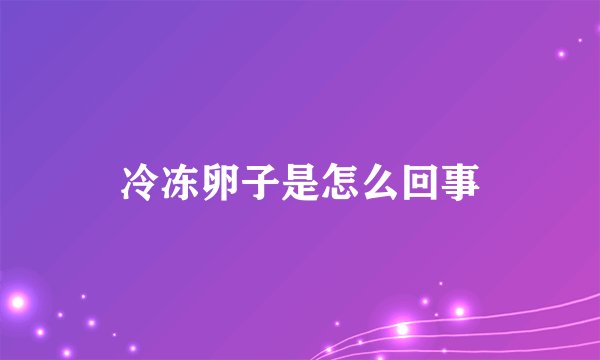 冷冻卵子是怎么回事