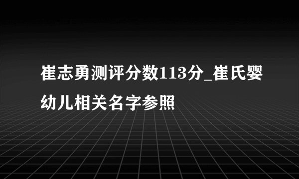 崔志勇测评分数113分_崔氏婴幼儿相关名字参照