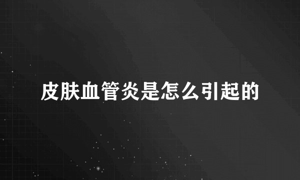 皮肤血管炎是怎么引起的