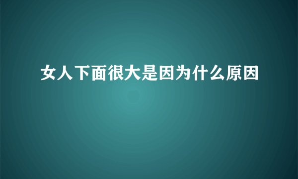 女人下面很大是因为什么原因