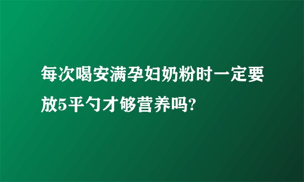 每次喝安满孕妇奶粉时一定要放5平勺才够营养吗?