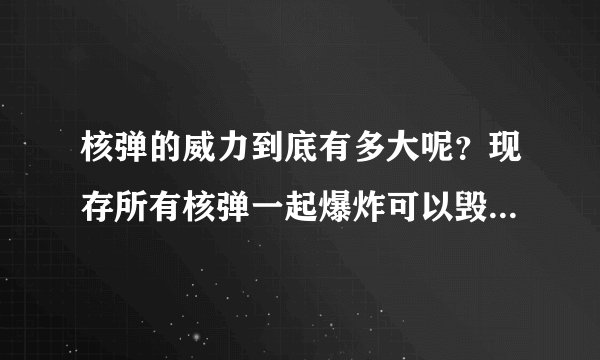 核弹的威力到底有多大呢？现存所有核弹一起爆炸可以毁灭地球吗？